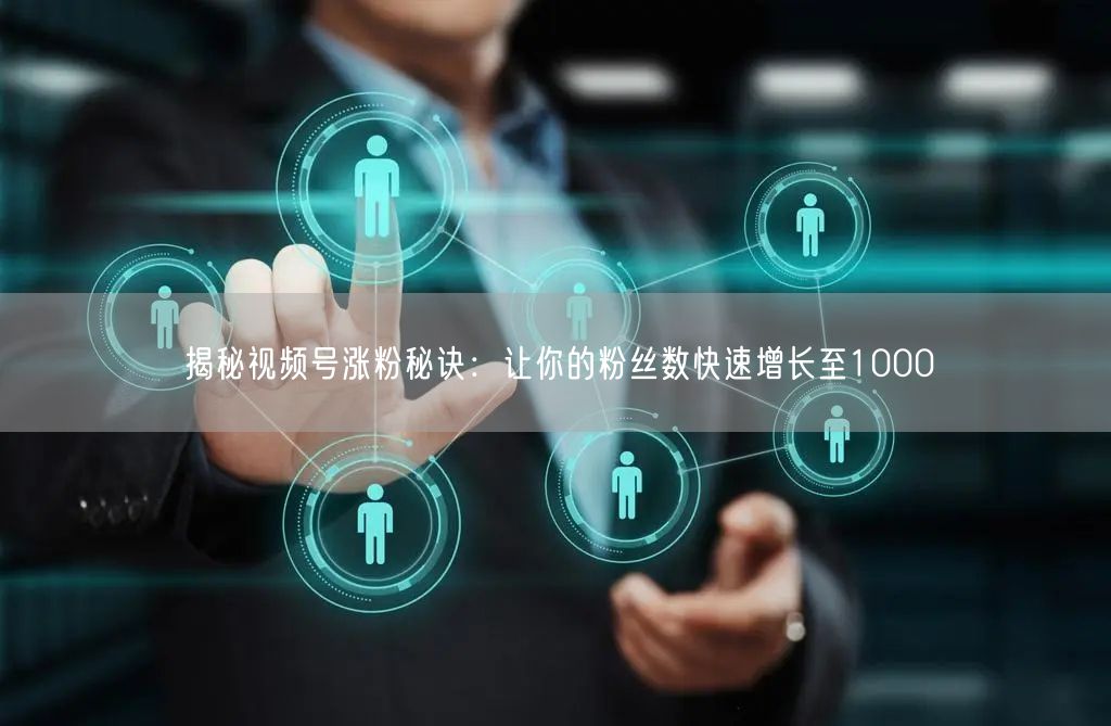 揭秘视频号涨粉秘诀：让你的粉丝数快速增长至1000
