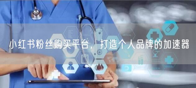 小红书粉丝购买平台，打造个人品牌的加速器