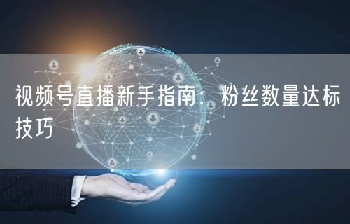 视频号直播新手指南：粉丝数量达标技巧