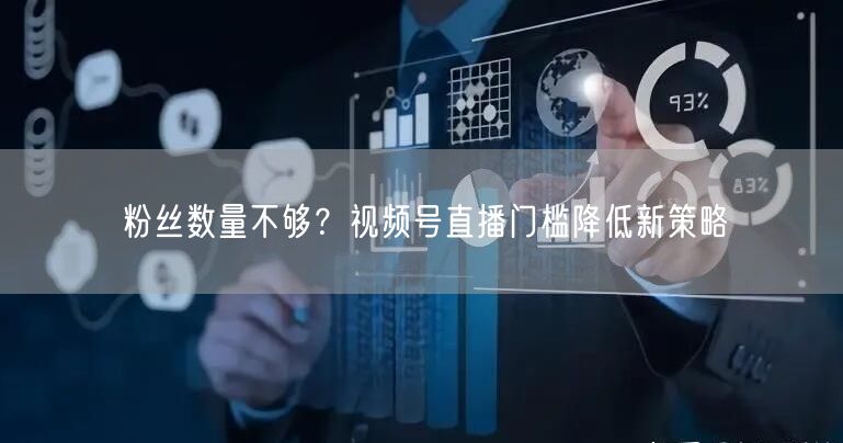 粉丝数量不够？视频号直播门槛降低新策略