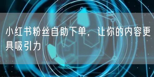 小红书粉丝自助下单，让你的内容更具吸引力