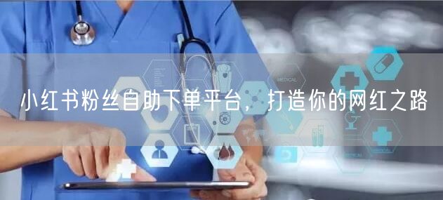 小红书粉丝自助下单平台，打造你的网红之路