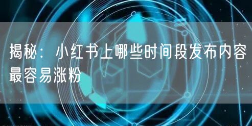 揭秘：小红书上哪些时间段发布内容最容易涨粉