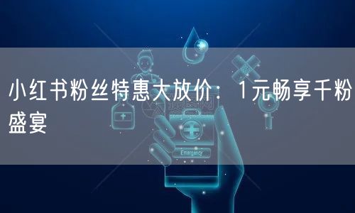 小红书粉丝特惠大放价：1元畅享千粉盛宴