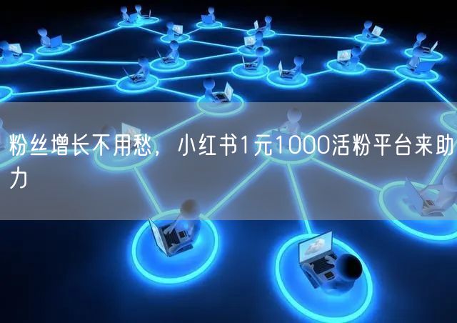 粉丝增长不用愁，小红书1元1000活粉平台来助力