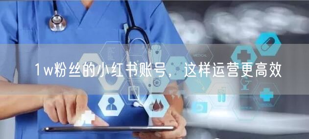 1w粉丝的小红书账号，这样运营更高效