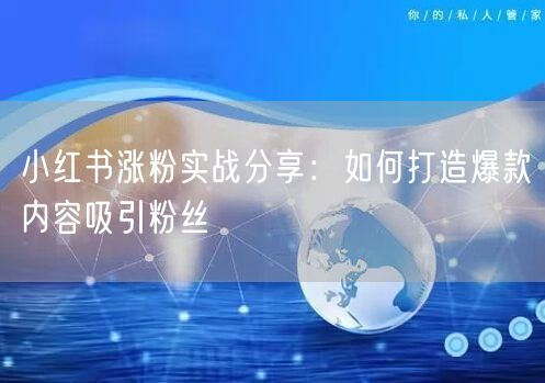 小红书涨粉实战分享：如何打造爆款内容吸引粉丝