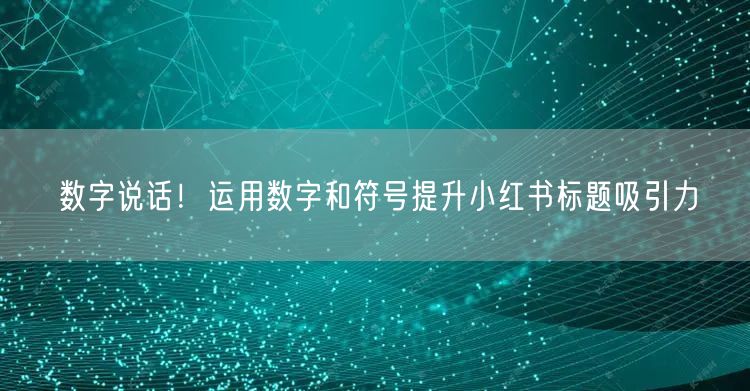 数字说话！运用数字和符号提升小红书标题吸引力