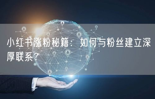 小红书涨粉秘籍：如何与粉丝建立深厚联系？