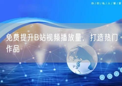 免费提升B站视频播放量，打造热门作品