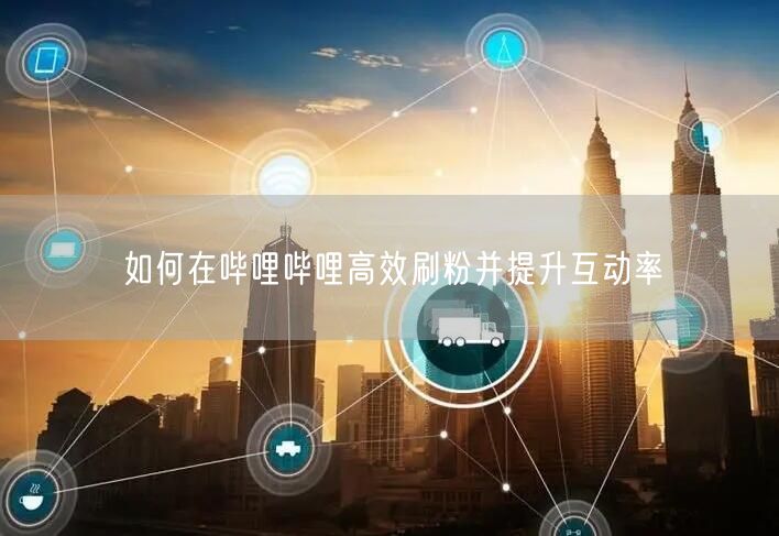 如何在哔哩哔哩高效刷粉并提升互动率