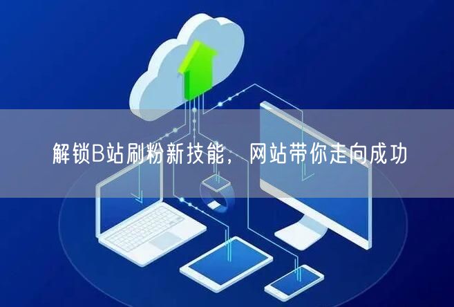 解锁B站刷粉新技能，网站带你走向成功
