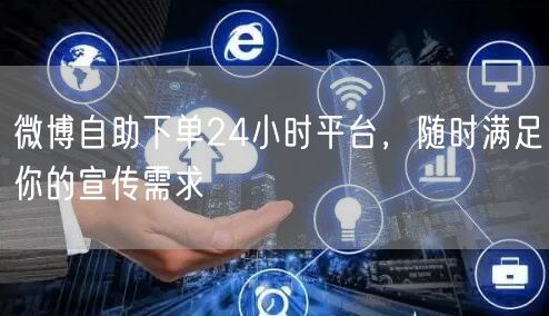 微博自助下单24小时平台，随时满足你的宣传需求