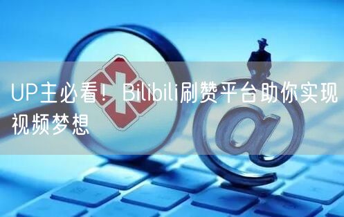 UP主必看！Bilibili刷赞平台助你实现视频梦想