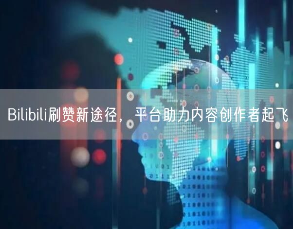 Bilibili刷赞新途径，平台助力内容创作者起飞