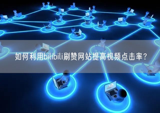 如何利用bilibili刷赞网站提高视频点击率？