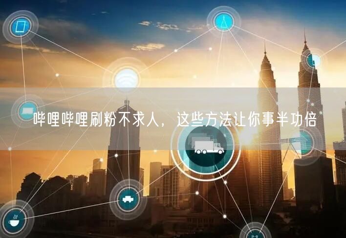 哔哩哔哩刷粉不求人，这些方法让你事半功倍