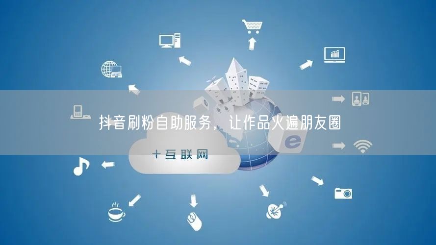 抖音刷粉自助服务，让作品火遍朋友圈