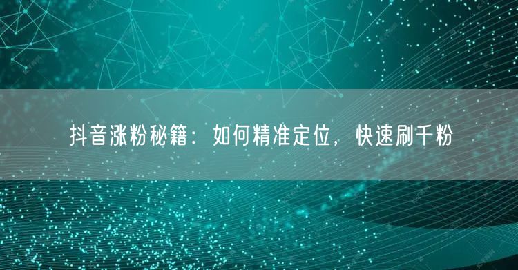 抖音涨粉秘籍：如何精准定位，快速刷千粉