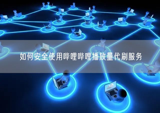 如何安全使用哔哩哔哩播放量代刷服务
