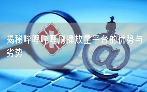 揭秘哔哩哔哩刷播放量平台的优势与劣势