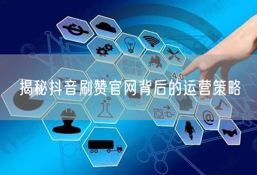 揭秘抖音刷赞官网背后的运营策略