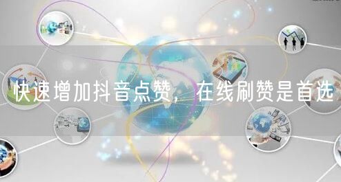 快速增加抖音点赞，在线刷赞是首选