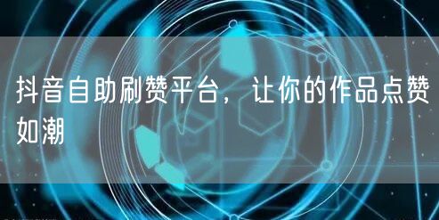 抖音自助刷赞平台，让你的作品点赞如潮