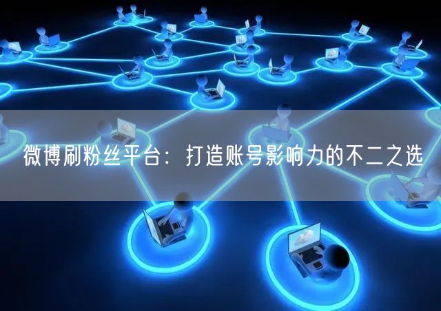 微博刷粉丝平台：打造账号影响力的不二之选