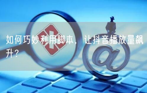 如何巧妙利用脚本，让抖音播放量飙升？
