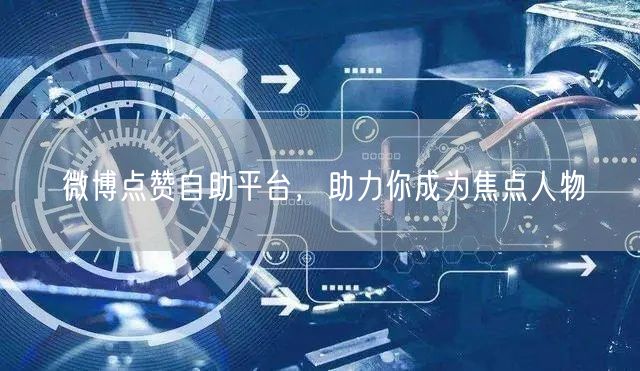 微博点赞自助平台，助力你成为焦点人物