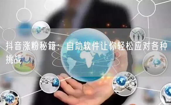 抖音涨粉秘籍：自助软件让你轻松应对各种挑战