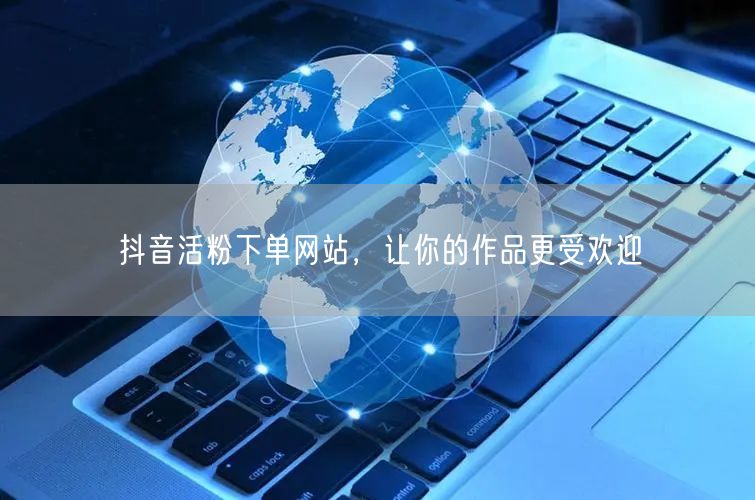 抖音活粉下单网站，让你的作品更受欢迎