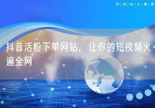 抖音活粉下单网站，让你的短视频火遍全网