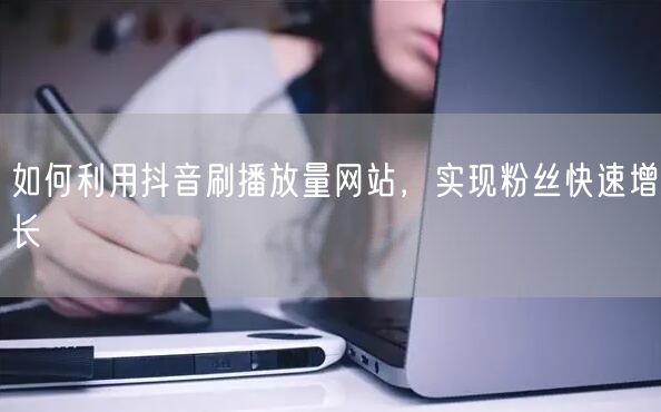 如何利用抖音刷播放量网站，实现粉丝快速增长