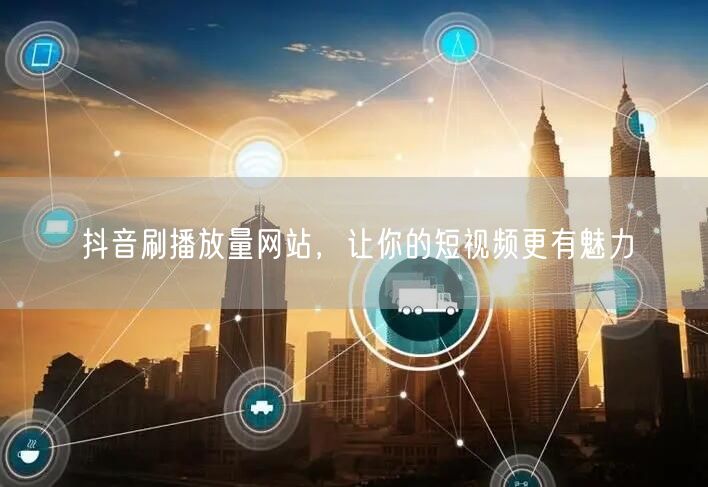 抖音刷播放量网站，让你的短视频更有魅力