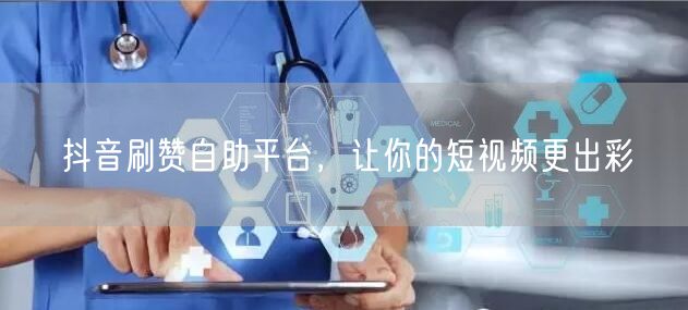 抖音刷赞自助平台，让你的短视频更出彩