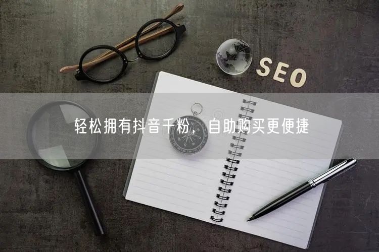 轻松拥有抖音千粉，自助购买更便捷