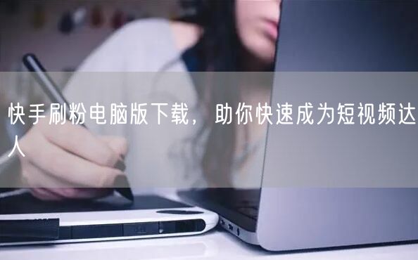 快手刷粉电脑版下载，助你快速成为短视频达人
