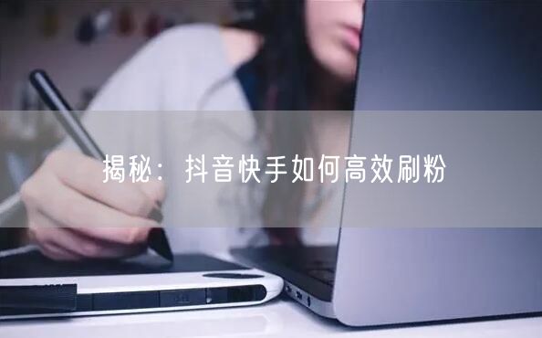 揭秘：抖音快手如何高效刷粉