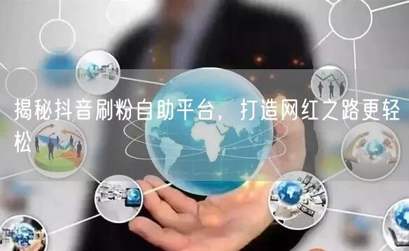 揭秘抖音刷粉自助平台，打造网红之路更轻松
