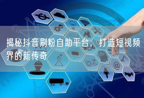 揭秘抖音刷粉自助平台，打造短视频界的新传奇