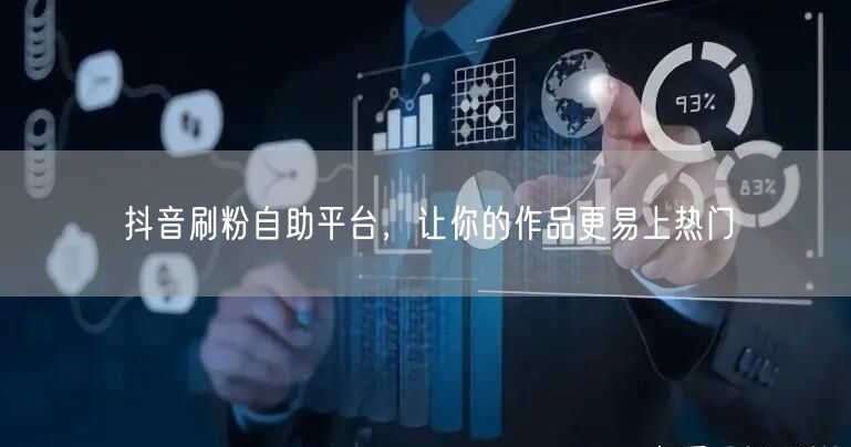 抖音刷粉自助平台，让你的作品更易上热门