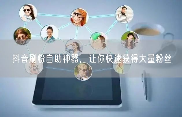 抖音刷粉自助神器，让你快速获得大量粉丝