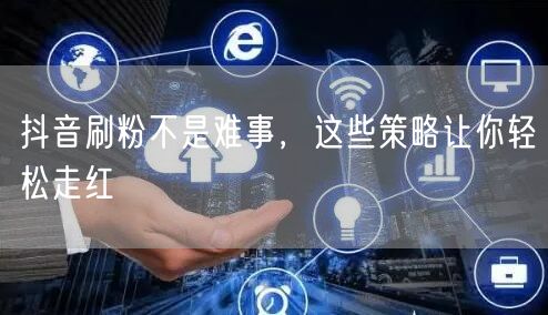 抖音刷粉不是难事，这些策略让你轻松走红