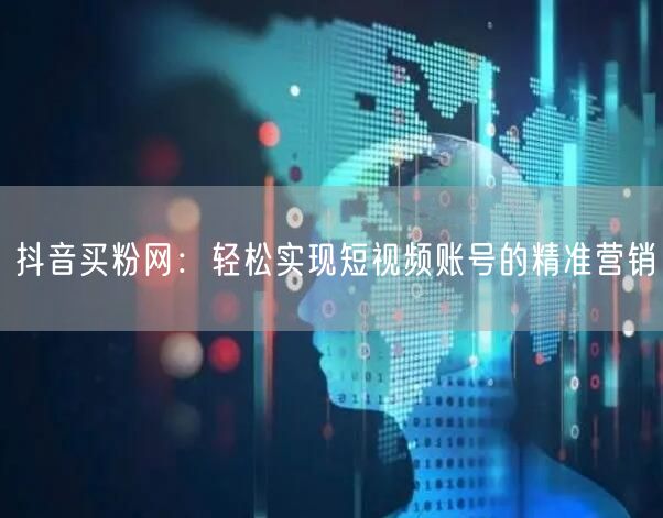 抖音买粉网：轻松实现短视频账号的精准营销