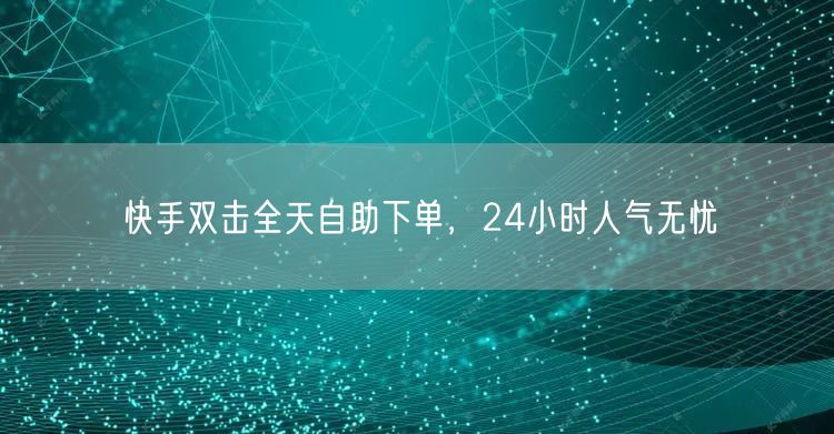 快手双击全天自助下单，24小时人气无忧