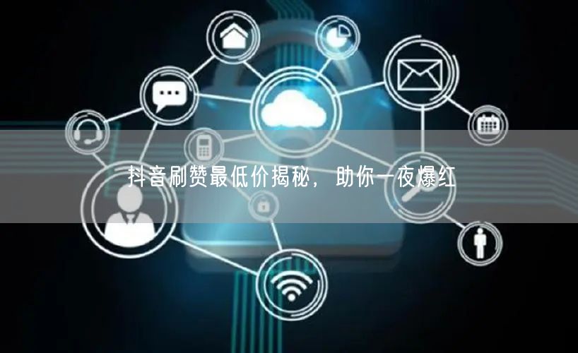 抖音刷赞最低价揭秘，助你一夜爆红