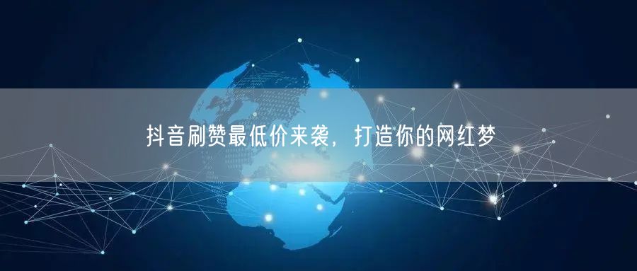 抖音刷赞最低价来袭，打造你的网红梦