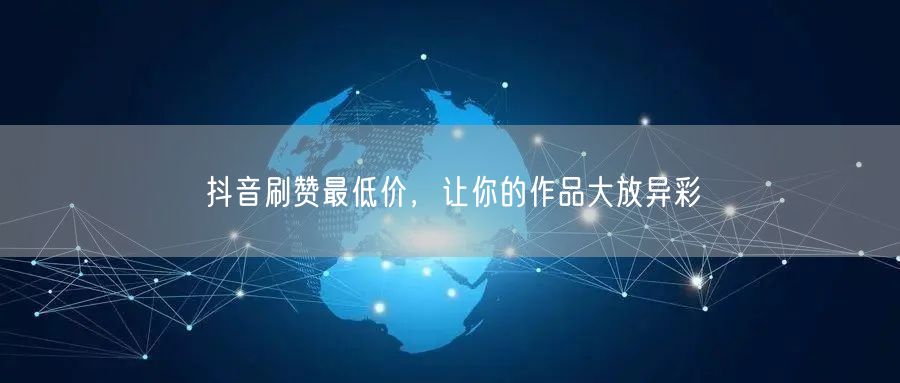 抖音刷赞最低价，让你的作品大放异彩